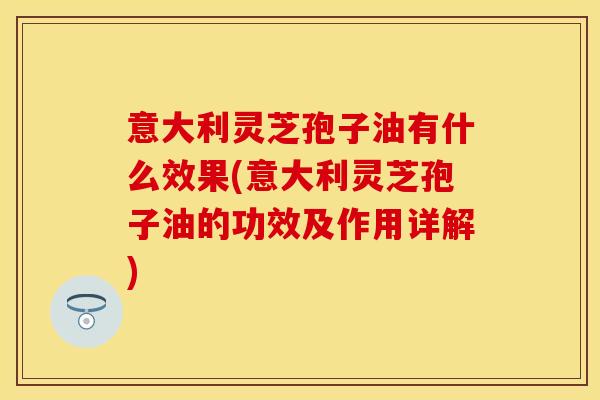 意大利灵芝孢子油有什么效果(意大利灵芝孢子油的功效及作用详解)