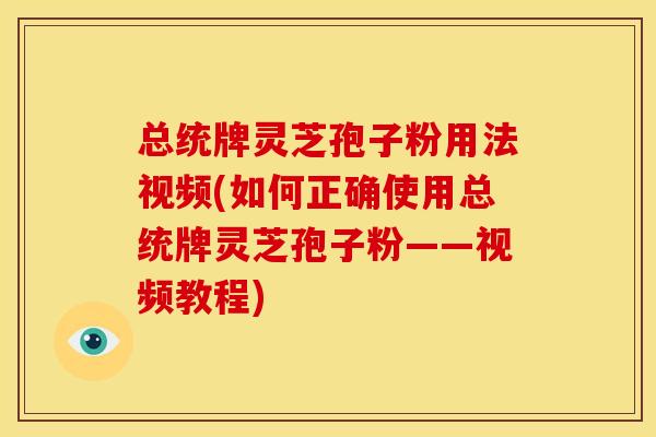 总统牌灵芝孢子粉用法视频(如何正确使用总统牌灵芝孢子粉——视频教程)