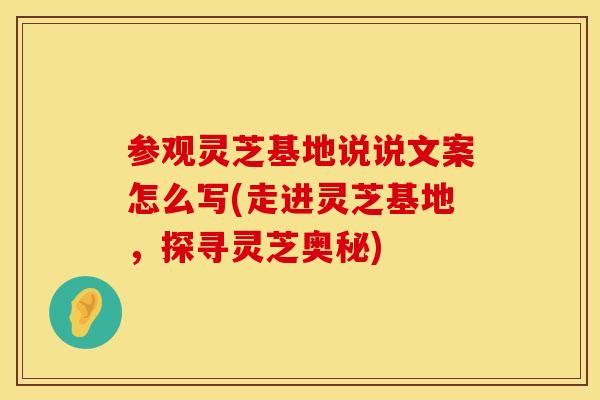 参观灵芝基地说说文案怎么写(走进灵芝基地，探寻灵芝奥秘)