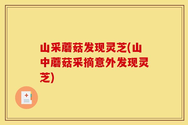 山采蘑菇发现灵芝(山中蘑菇采摘意外发现灵芝)