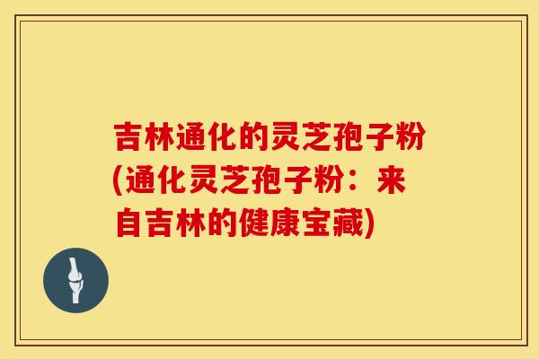 吉林通化的灵芝孢子粉(通化灵芝孢子粉：来自吉林的健康宝藏)