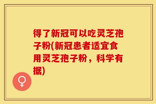 得了新冠可以吃灵芝孢子粉(新冠患者适宜食用灵芝孢子粉，科学有据)