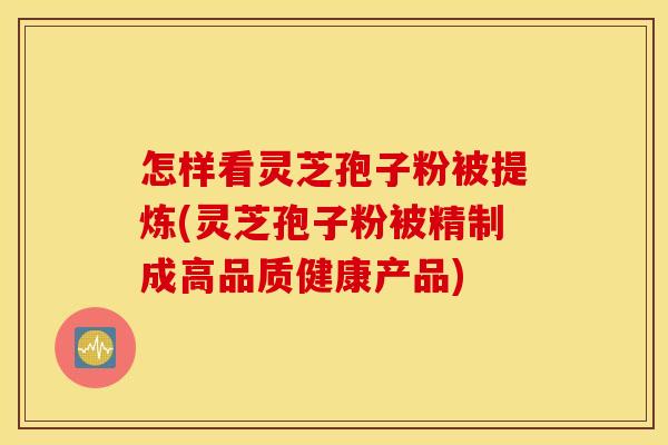 怎样看灵芝孢子粉被提炼(灵芝孢子粉被精制成高品质健康产品)