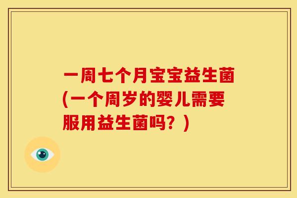 一周七个月宝宝益生菌(一个周岁的婴儿需要服用益生菌吗？)