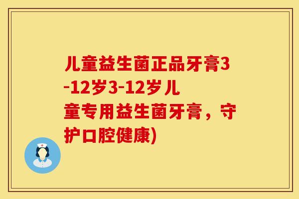 儿童益生菌正品牙膏3-12岁3-12岁儿童专用益生菌牙膏，守护口腔健康)