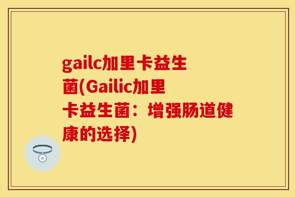 gailc加里卡益生菌(Gailic加里卡益生菌：增强肠道健康的选择)