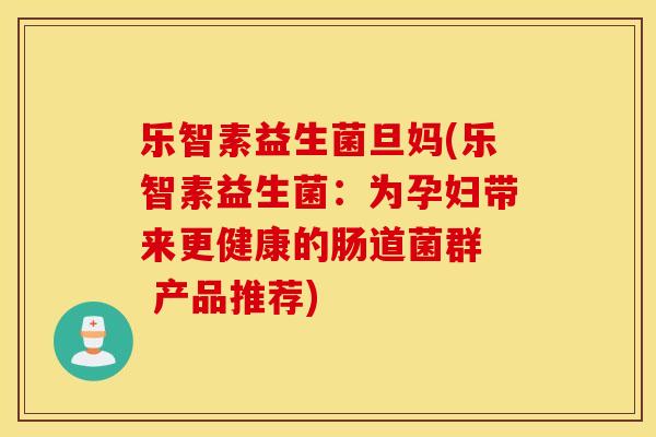 乐智素益生菌旦妈(乐智素益生菌：为孕妇带来更健康的肠道菌群  产品推荐)