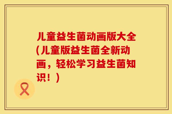 儿童益生菌动画版大全(儿童版益生菌全新动画，轻松学习益生菌知识！)