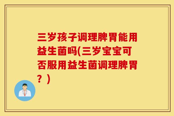 三岁孩子调理脾胃能用益生菌吗(三岁宝宝可否服用益生菌调理脾胃？)