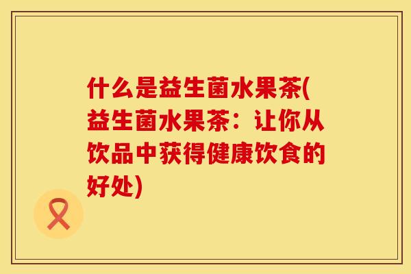 什么是益生菌水果茶(益生菌水果茶:让你从饮品中获得健康饮食的好处) 什么是益生菌水果茶(益生菌水果茶:让你从饮品中获得健康饮食的好处)