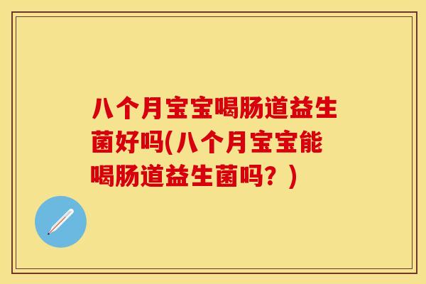 八个月宝宝喝肠道益生菌好吗(八个月宝宝能喝肠道益生菌吗？)