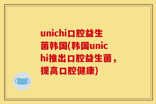 unichi口腔益生菌韩国(韩国unichi推出口腔益生菌，提高口腔健康)