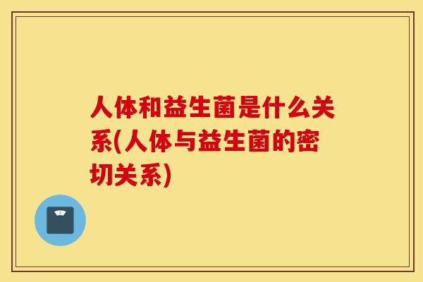 人体和益生菌是什么关系(人体与益生菌的密切关系)