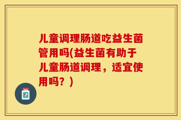 儿童调理肠道吃益生菌管用吗(益生菌有助于儿童肠道调理，适宜使用吗？)