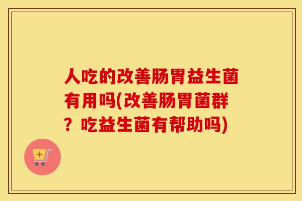 人吃的改善肠胃益生菌有用吗(改善肠胃菌群？吃益生菌有帮助吗)