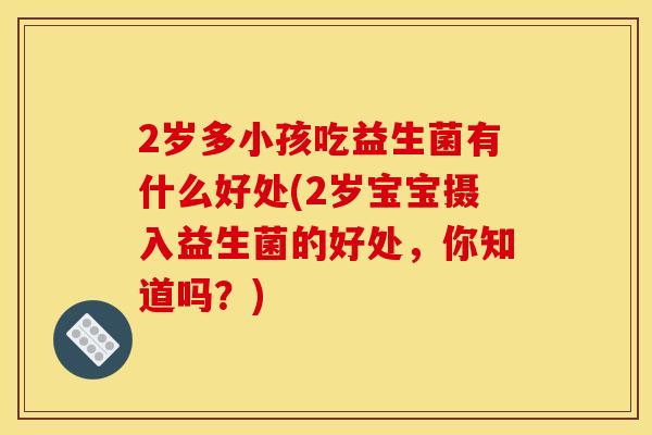 2岁多小孩吃益生菌有什么好处(2岁宝宝摄入益生菌的好处,你知道吗?) 2岁多小孩吃益生菌有什么好处(2岁宝宝摄入益生菌的好处,你知道吗?)