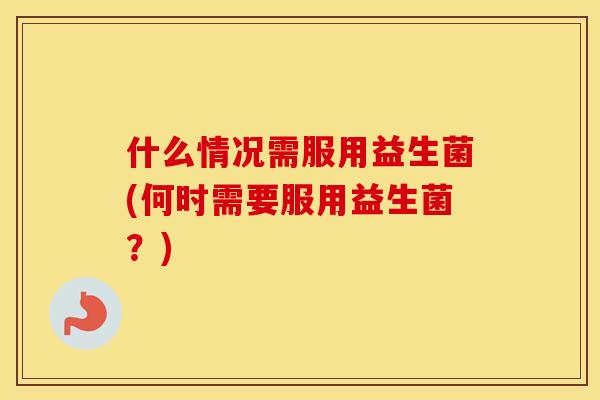 什么情况需服用益生菌(何时需要服用益生菌？)