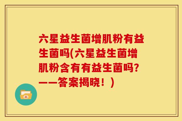 六星益生菌增肌粉有益生菌吗(六星益生菌增肌粉含有有益生菌吗？——答案揭晓！)