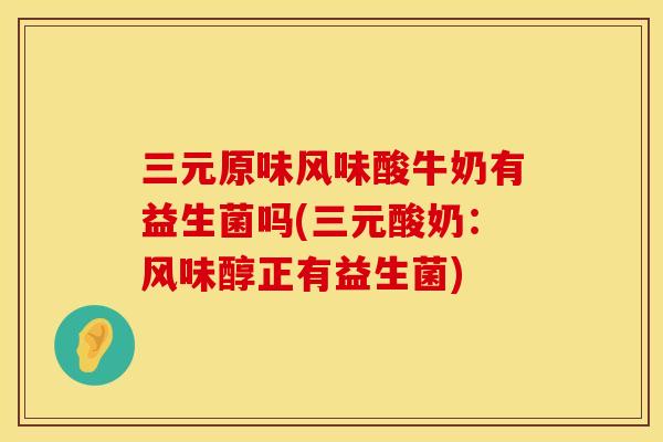 三元原味风味酸牛奶有益生菌吗(三元酸奶：风味醇正有益生菌)