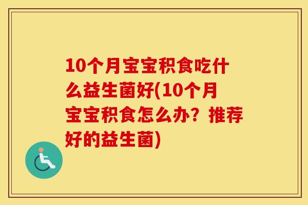 10个月宝宝积食吃什么益生菌好(10个月宝宝积食怎么办？推荐好的益生菌)