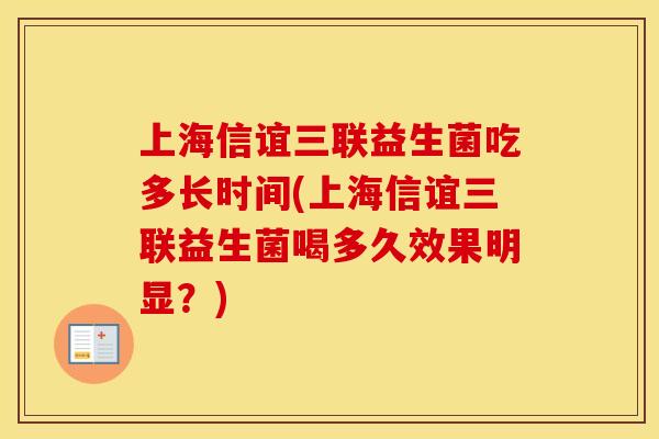 上海信谊三联益生菌吃多长时间(上海信谊三联益生菌喝多久效果明显？)