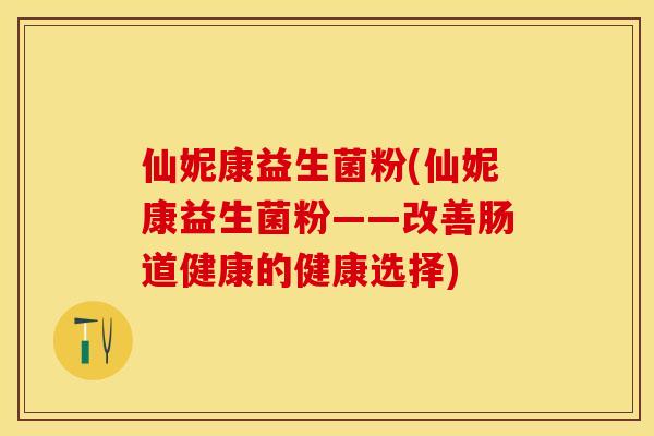 仙妮康益生菌粉(仙妮康益生菌粉——改善肠道健康的健康选择)