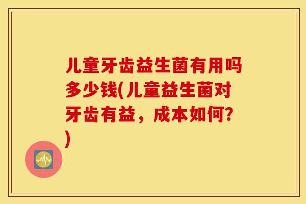 儿童牙齿益生菌有用吗多少钱(儿童益生菌对牙齿有益，成本如何？)