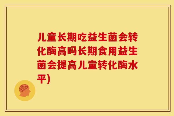 儿童长期吃益生菌会转化酶高吗长期食用益生菌会提高儿童转化酶水平)