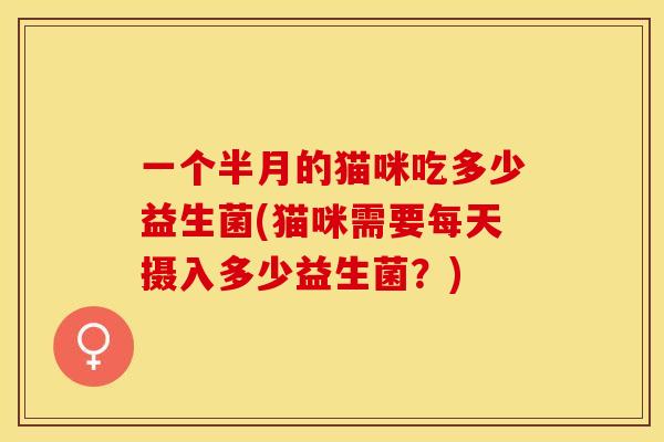 一个半月的猫咪吃多少益生菌(猫咪需要每天摄入多少益生菌？)