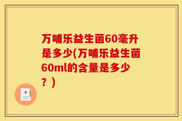 万哺乐益生菌60毫升是多少(万哺乐益生菌60ml的含量是多少？)