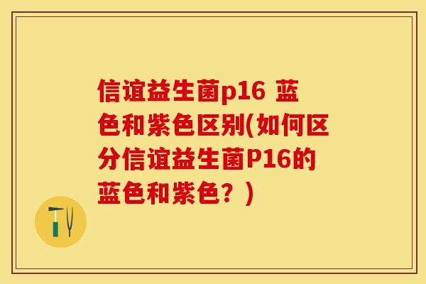 信谊益生菌p16 蓝色和紫色区别(如何区分信谊益生菌P16的蓝色和紫色？)