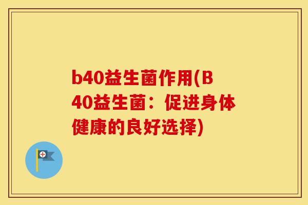 b40益生菌作用(B40益生菌：促进身体健康的良好选择)