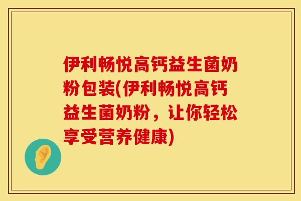 伊利畅悦高钙益生菌奶粉包装(伊利畅悦高钙益生菌奶粉,让你轻松享受营养健康) 伊利畅悦高钙益生菌奶粉包装(伊利畅悦高钙益生菌奶粉,让你轻松享受营养健康)