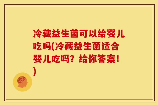 冷藏益生菌可以给婴儿吃吗(冷藏益生菌适合婴儿吃吗？给你答案！)