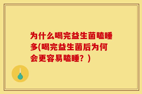 为什么喝完益生菌瞌睡多(喝完益生菌后为何会更容易瞌睡？)
