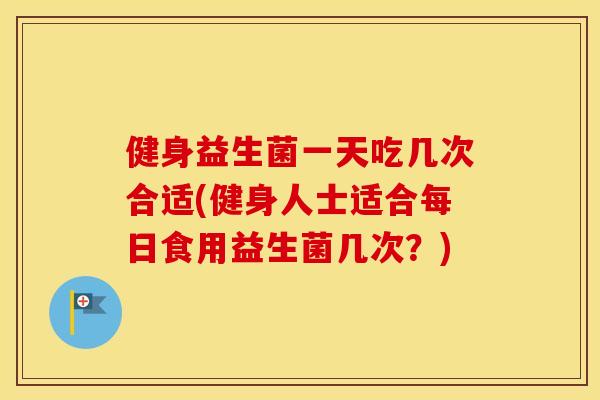健身益生菌一天吃几次合适(健身人士适合每日食用益生菌几次？)