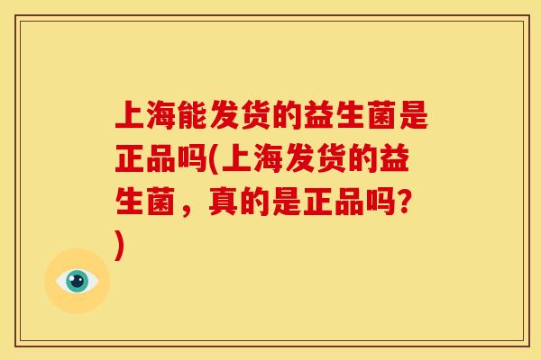 上海能发货的益生菌是正品吗(上海发货的益生菌，真的是正品吗？)
