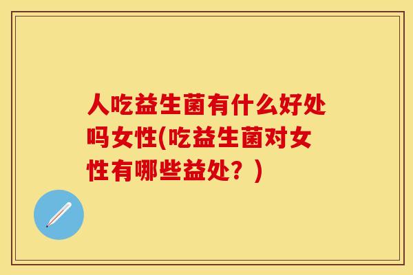人吃益生菌有什么好处吗女性(吃益生菌对女性有哪些益处?) 人吃益生菌有什么好处吗女性(吃益生菌对女性有哪些益处?)