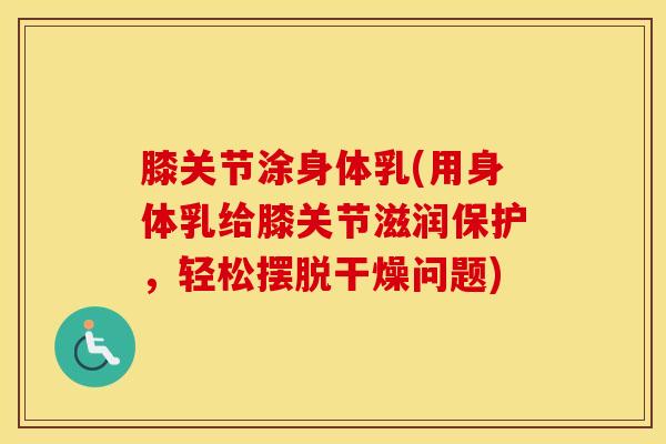 膝关节涂身体乳(用身体乳给膝关节滋润保护，轻松摆脱干燥问题)