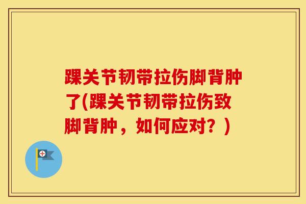 踝关节韧带拉伤脚背肿了(踝关节韧带拉伤致脚背肿，如何应对？)