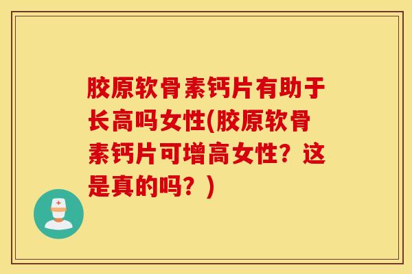 胶原软骨素钙片有助于长高吗女性(胶原软骨素钙片可增高女性？这是真的吗？)