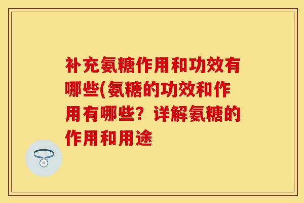 补充氨糖作用和功效有哪些(氨糖的功效和作用有哪些？详解氨糖的作用和用途