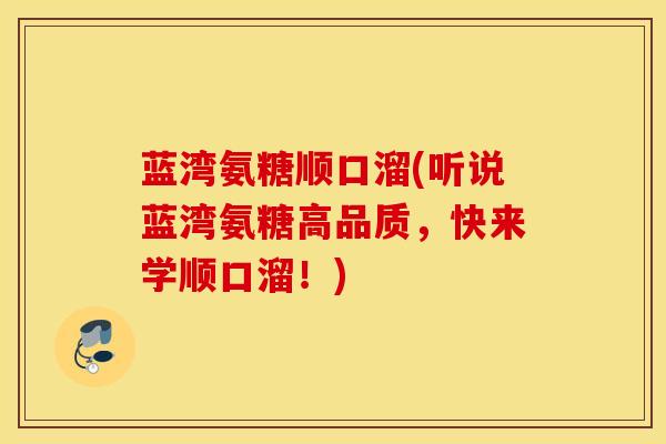 蓝湾氨糖顺口溜(听说蓝湾氨糖高品质，快来学顺口溜！)