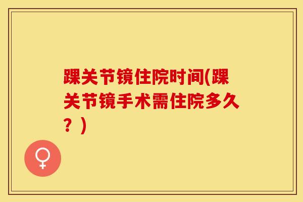 踝关节镜住院时间(踝关节镜手术需住院多久？)