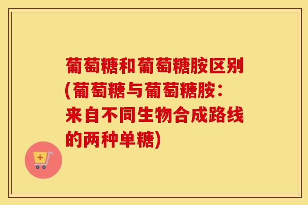 葡萄糖和葡萄糖胺区别(葡萄糖与葡萄糖胺：来自不同生物合成路线的两种单糖)