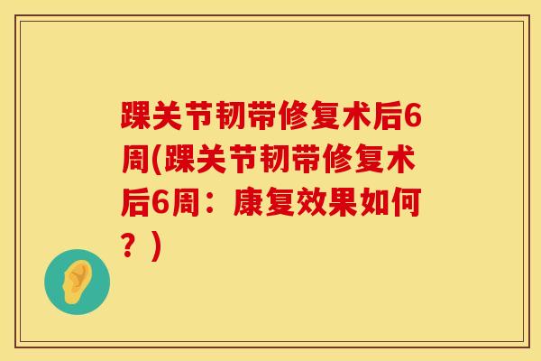 踝关节韧带修复术后6周(踝关节韧带修复术后6周：康复效果如何？)