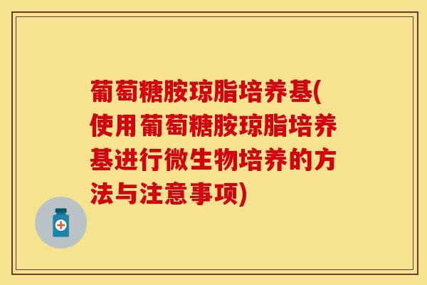葡萄糖胺琼脂培养基(使用葡萄糖胺琼脂培养基进行微生物培养的方法与注意事项)