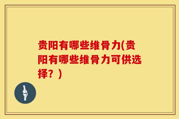 贵阳有哪些维骨力(贵阳有哪些维骨力可供选择？)