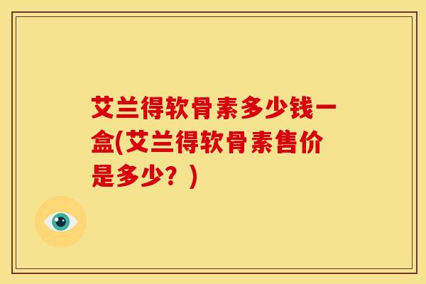 艾兰得软骨素多少钱一盒(艾兰得软骨素售价是多少?) 艾兰得软骨素多少钱一盒(艾兰得软骨素售价是多少?)
