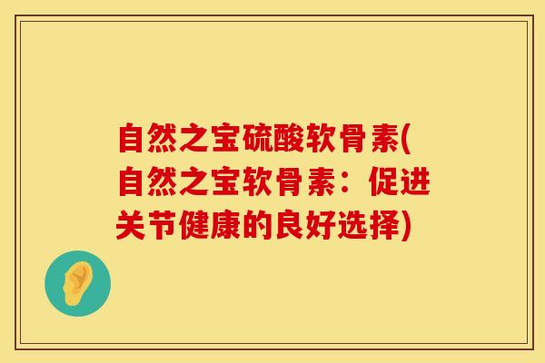 自然之宝硫酸软骨素(自然之宝软骨素：促进关节健康的良好选择)